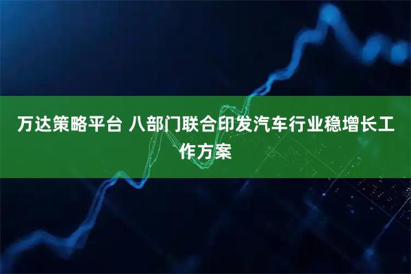 万达策略平台 八部门联合印发汽车行业稳增长工作方案