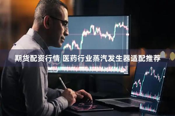 期货配资行情 医药行业蒸汽发生器适配推荐