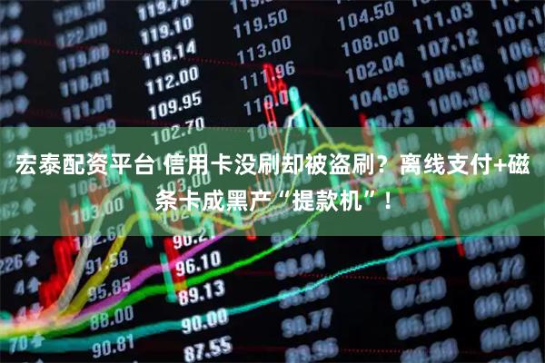 宏泰配资平台 信用卡没刷却被盗刷？离线支付+磁条卡成黑产“提款机”！