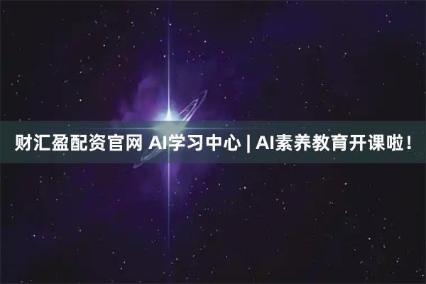 财汇盈配资官网 AI学习中心 | AI素养教育开课啦！