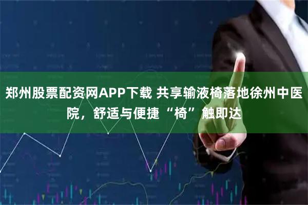 郑州股票配资网APP下载 共享输液椅落地徐州中医院，舒适与便捷 “椅” 触即达
