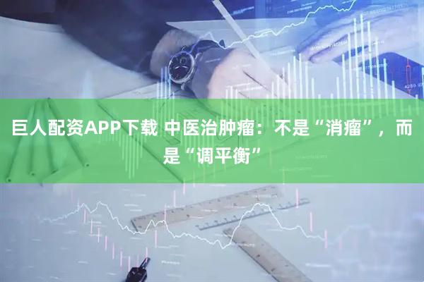 巨人配资APP下载 中医治肿瘤：不是“消瘤”，而是“调平衡”