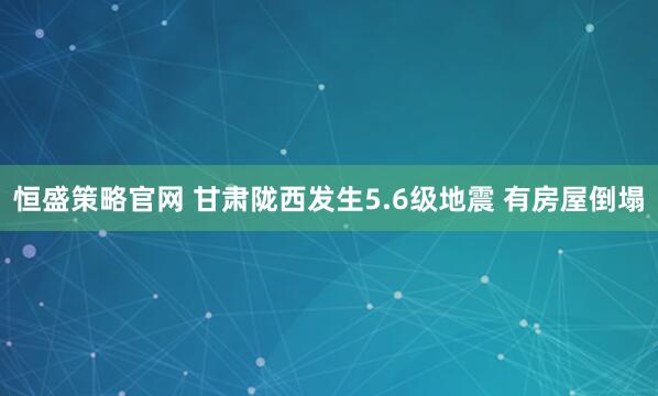 恒盛策略官网 甘肃陇西发生5.6级地震 有房屋倒塌