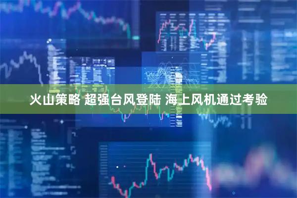 火山策略 超强台风登陆 海上风机通过考验