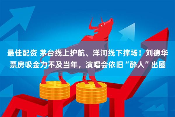 最佳配资 茅台线上护航、洋河线下撑场！刘德华票房吸金力不及当年，演唱会依旧“醉人”出圈