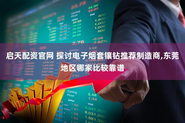 启天配资官网 探讨电子烟套镶钻推荐制造商,东莞地区哪家比较靠谱