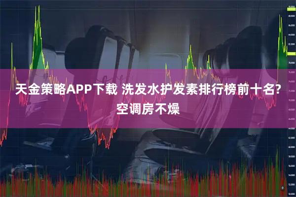 天金策略APP下载 洗发水护发素排行榜前十名?空调房不燥