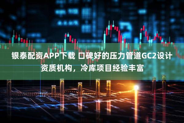 银泰配资APP下载 口碑好的压力管道GC2设计资质机构，冷库项目经验丰富