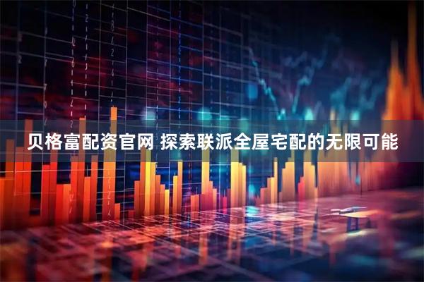 贝格富配资官网 探索联派全屋宅配的无限可能