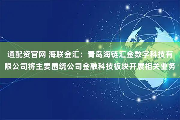 通配资官网 海联金汇：青岛海链汇金数字科技有限公司将主要围绕公司金融科技板块开展相关业务