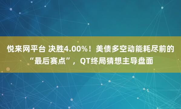 悦来网平台 决胜4.00%！美债多空动能耗尽前的“最后赛点”，QT终局猜想主导盘面