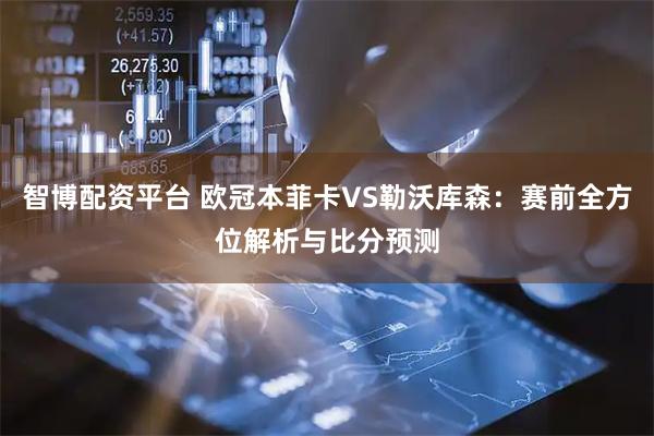 智博配资平台 欧冠本菲卡VS勒沃库森：赛前全方位解析与比分预测