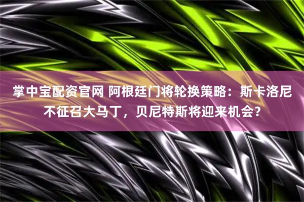 掌中宝配资官网 阿根廷门将轮换策略：斯卡洛尼不征召大马丁，贝尼特斯将迎来机会？