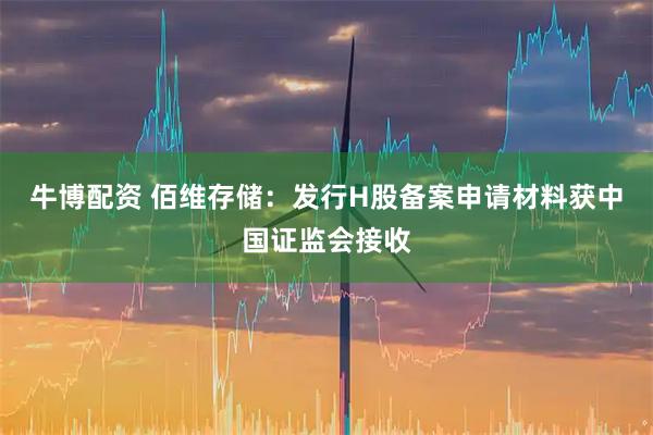 牛博配资 佰维存储：发行H股备案申请材料获中国证监会接收