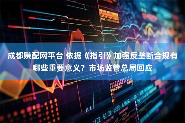 成都赚配网平台 依据《指引》加强反垄断合规有哪些重要意义？市场监管总局回应