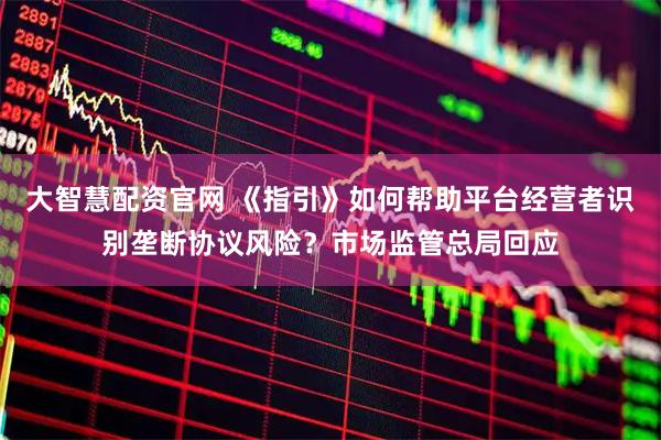 大智慧配资官网 《指引》如何帮助平台经营者识别垄断协议风险？市场监管总局回应