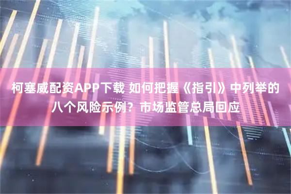 柯塞威配资APP下载 如何把握《指引》中列举的八个风险示例？市场监管总局回应