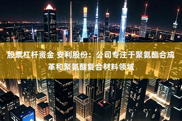 股票杠杆资金 安利股份：公司专注于聚氨酯合成革和聚氨酯复合材料领域