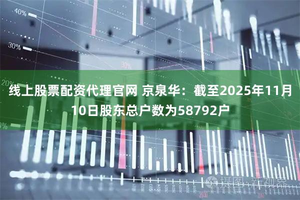 线上股票配资代理官网 京泉华：截至2025年11月10日股东总户数为58792户