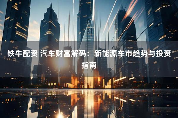 铁牛配资 汽车财富解码：新能源车市趋势与投资指南
