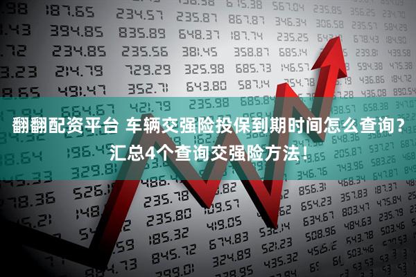 翻翻配资平台 车辆交强险投保到期时间怎么查询？汇总4个查询交强险方法！