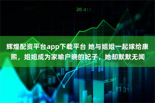 辉煌配资平台app下载平台 她与姐姐一起嫁给康熙，姐姐成为家喻户晓的妃子，她却默默无闻