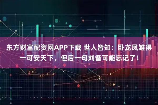 东方财富配资网APP下载 世人皆知：卧龙凤雏得一可安天下，但后一句刘备可能忘记了！