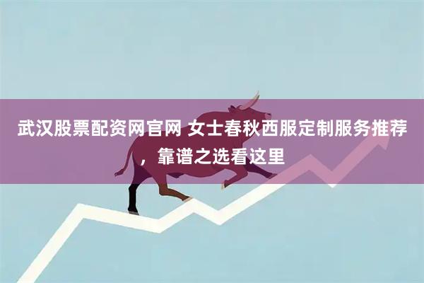 武汉股票配资网官网 女士春秋西服定制服务推荐，靠谱之选看这里