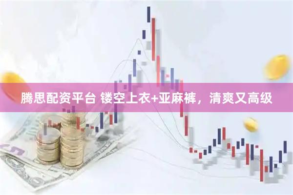 腾思配资平台 镂空上衣+亚麻裤，清爽又高级