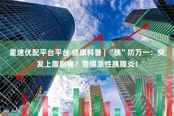 星速优配平台平台 健康科普 | “胰”防万一：突发上腹剧痛？警惕急性胰腺炎！