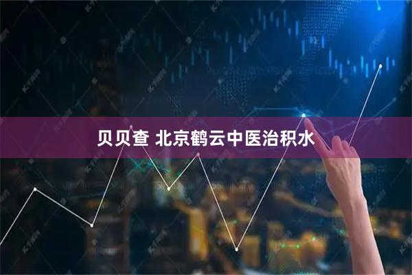 贝贝查 北京鹤云中医治积水