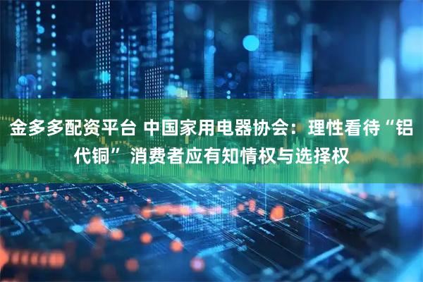 金多多配资平台 中国家用电器协会：理性看待“铝代铜” 消费者应有知情权与选择权