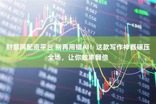 财慧网配资平台 别再用错AI！这款写作神器碾压全场，让你效率翻倍