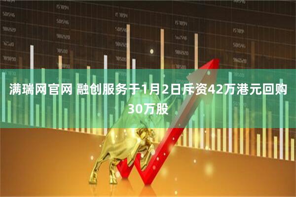 满瑞网官网 融创服务于1月2日斥资42万港元回购30万股