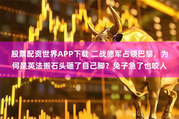 股票配资世界APP下载 二战德军占领巴黎，为何是英法搬石头砸了自己脚？兔子急了也咬人