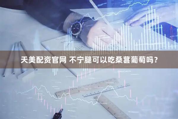 天美配资官网 不宁腿可以吃桑葚葡萄吗？