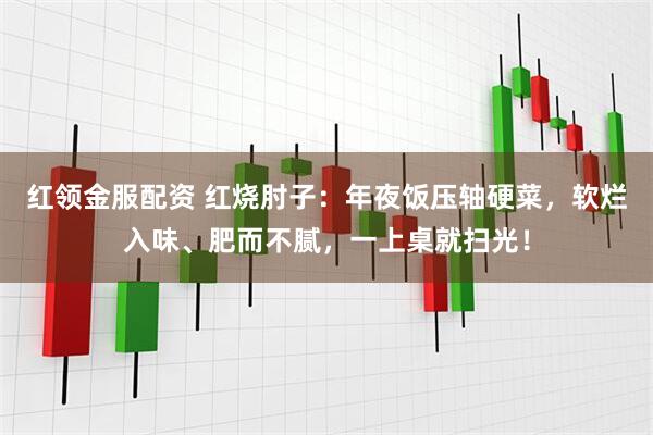 红领金服配资 红烧肘子：年夜饭压轴硬菜，软烂入味、肥而不腻，一上桌就扫光！