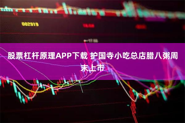 股票杠杆原理APP下载 护国寺小吃总店腊八粥周末上市