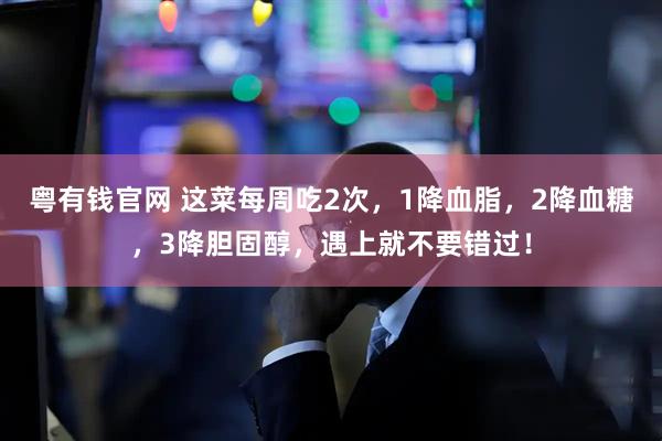 粤有钱官网 这菜每周吃2次，1降血脂，2降血糖，3降胆固醇，遇上就不要错过！