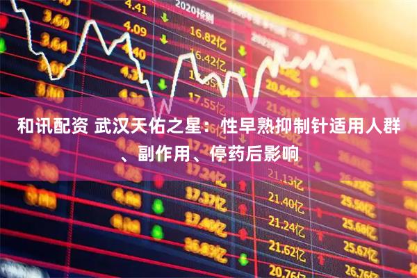 和讯配资 武汉天佑之星：性早熟抑制针适用人群、副作用、停药后影响