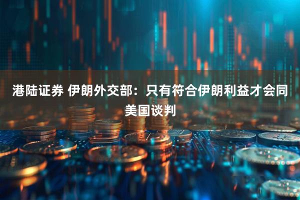 港陆证券 伊朗外交部：只有符合伊朗利益才会同美国谈判