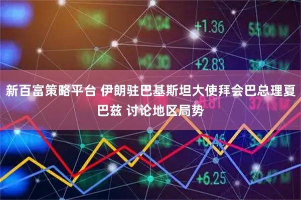 新百富策略平台 伊朗驻巴基斯坦大使拜会巴总理夏巴兹 讨论地区局势