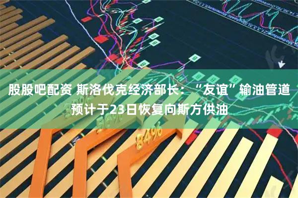 股股吧配资 斯洛伐克经济部长：“友谊”输油管道预计于23日恢复向斯方供油